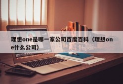 理想one是哪一家公司百度百科（理想one什么公司）