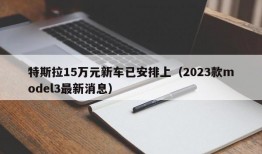 特斯拉15万元新车已安排上（2023款model3最新消息）