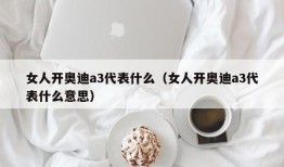 女人开奥迪a3代表什么（女人开奥迪a3代表什么意思）