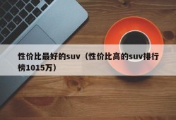 性价比最好的suv（性价比高的suv排行榜1015万）