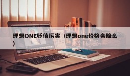 理想ONE贬值厉害（理想one价格会降么）