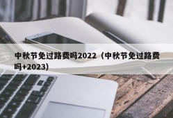 中秋节免过路费吗2022（中秋节免过路费吗+2023）