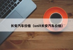 长安汽车价格（unit长安汽车价格）