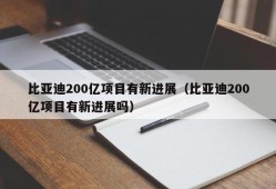 比亚迪200亿项目有新进展（比亚迪200亿项目有新进展吗）