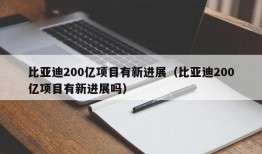 比亚迪200亿项目有新进展（比亚迪200亿项目有新进展吗）