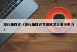 现代新胜达（现代新胜达车钥匙怎么更换电池）