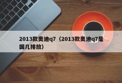 2013款奥迪q7（2013款奥迪q7是国几排放）