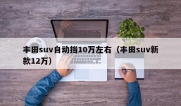 丰田suv自动挡10万左右（丰田suv新款12万）