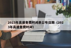 2023年高速免费时间表公布日期（2023年高速免费时间）