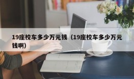 19座校车多少万元钱（19座校车多少万元钱啊）