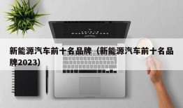 新能源汽车前十名品牌（新能源汽车前十名品牌2023）