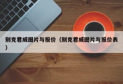 别克君威图片与报价（别克君威图片与报价表）