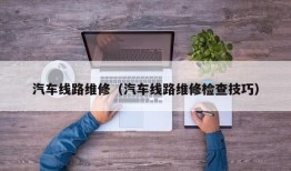 汽车线路维修（汽车线路维修检查技巧）