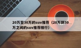 20万至30万的suv推荐（20万到30万之间的suv推荐排行）