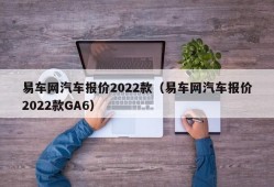 易车网汽车报价2022款（易车网汽车报价2022款GA6）