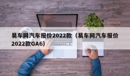 易车网汽车报价2022款（易车网汽车报价2022款GA6）