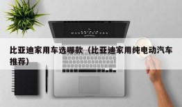 比亚迪家用车选哪款（比亚迪家用纯电动汽车推荐）