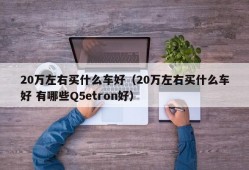 20万左右买什么车好（20万左右买什么车好 有哪些Q5etron好）