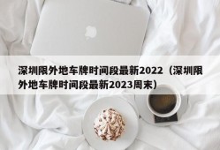 深圳限外地车牌时间段最新2022（深圳限外地车牌时间段最新2023周末）