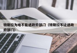 特斯拉为啥不能进政府部门（特斯拉不让进政府部门）