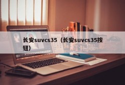 长安suvcs35（长安suvcs35按钮）