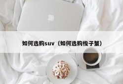 如何选购suv（如何选购梭子蟹）