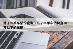 瓜子二手车估价查询（瓜子二手车估价查询三万以下的车辆）