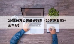 20到30万口碑最好的车（20万左右买什么车好）