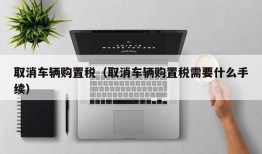 取消车辆购置税（取消车辆购置税需要什么手续）