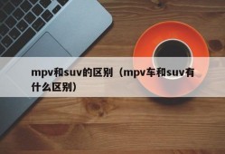 mpv和suv的区别（mpv车和suv有什么区别）