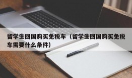 留学生回国购买免税车（留学生回国购买免税车需要什么条件）