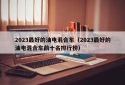 2023最好的油电混合车（2023最好的油电混合车前十名排行榜）