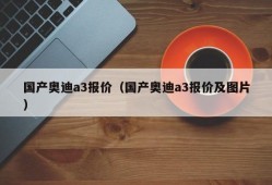 国产奥迪a3报价（国产奥迪a3报价及图片）