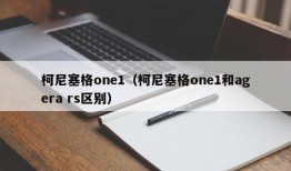 柯尼塞格one1（柯尼塞格one1和agera rs区别）