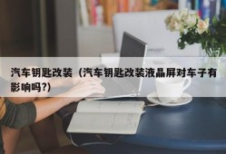 汽车钥匙改装（汽车钥匙改装液晶屏对车子有影响吗?）