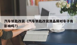 汽车钥匙改装（汽车钥匙改装液晶屏对车子有影响吗?）