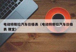 电动特斯拉汽车价格表（电动特斯拉汽车价格表 便宜）