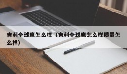 吉利全球鹰怎么样（吉利全球鹰怎么样质量怎么样）