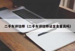 二手车评估师（二手车评估师证含金量高吗）