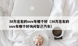 30万左右的suv车哪个好（30万左右的suv车哪个好询问智己汽车）