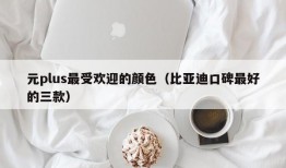 元plus最受欢迎的颜色（比亚迪口碑最好的三款）