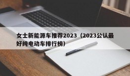 女士新能源车推荐2023（2023公认最好纯电动车排行榜）