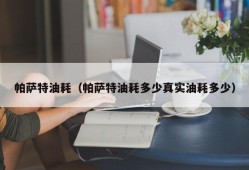 帕萨特油耗（帕萨特油耗多少真实油耗多少）