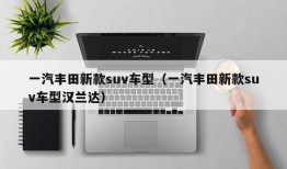 一汽丰田新款suv车型（一汽丰田新款suv车型汉兰达）