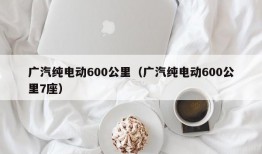 广汽纯电动600公里（广汽纯电动600公里7座）