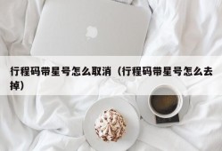 行程码带星号怎么取消（行程码带星号怎么去掉）