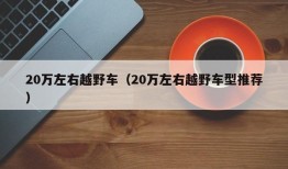 20万左右越野车（20万左右越野车型推荐）