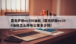 雷克萨斯es350油耗（雷克萨斯es350油耗怎么样每公里多少钱）