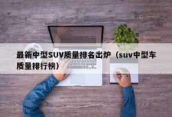 最新中型SUV质量排名出炉（suv中型车质量排行榜）