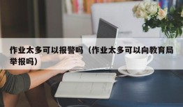 作业太多可以报警吗（作业太多可以向教育局举报吗）